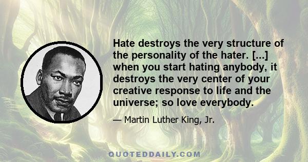 Hate destroys the very structure of the personality of the hater. [...] when you start hating anybody, it destroys the very center of your creative response to life and the universe; so love everybody.