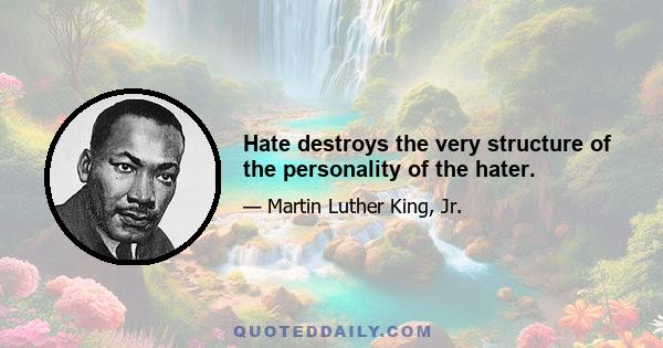 Hate destroys the very structure of the personality of the hater.