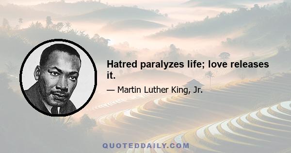 Hatred paralyzes life; love releases it.