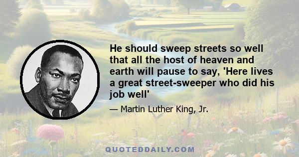 He should sweep streets so well that all the host of heaven and earth will pause to say, 'Here lives a great street-sweeper who did his job well'