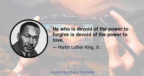 He who is devoid of the power to forgive is devoid of the power to love.