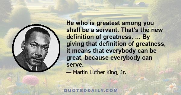 He who is greatest among you shall be a servant. That's the new definition of greatness. ... By giving that definition of greatness, it means that everybody can be great, because everybody can serve.