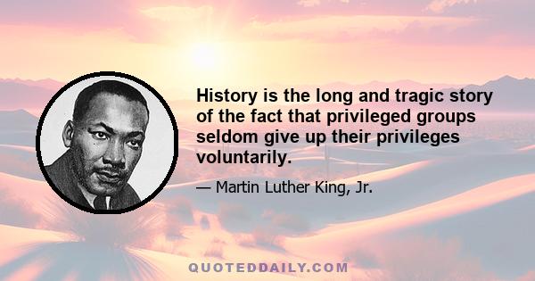 History is the long and tragic story of the fact that privileged groups seldom give up their privileges voluntarily.