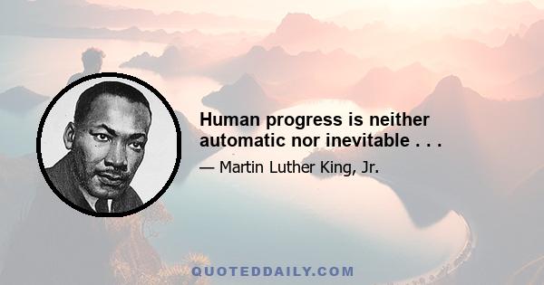 Human progress is neither automatic nor inevitable . . .