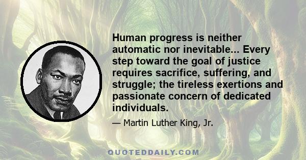 Human progress is neither automatic nor inevitable... Every step toward the goal of justice requires sacrifice, suffering, and struggle; the tireless exertions and passionate concern of dedicated individuals.