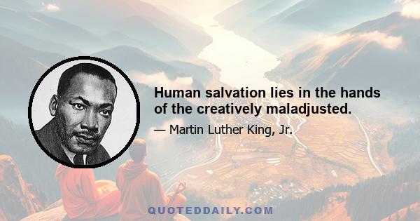 Human salvation lies in the hands of the creatively maladjusted.