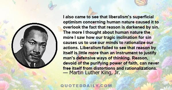 I also came to see that liberalism's superficial optimism concerning human nature caused it to overlook the fact that reason is darkened by sin. The more I thought about human nature the more I saw how our tragic