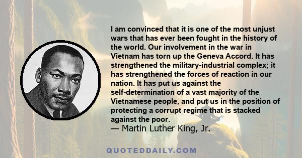 I am convinced that it is one of the most unjust wars that has ever been fought in the history of the world. Our involvement in the war in Vietnam has torn up the Geneva Accord. It has strengthened the