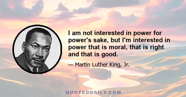 I am not interested in power for power's sake, but I'm interested in power that is moral, that is right and that is good.