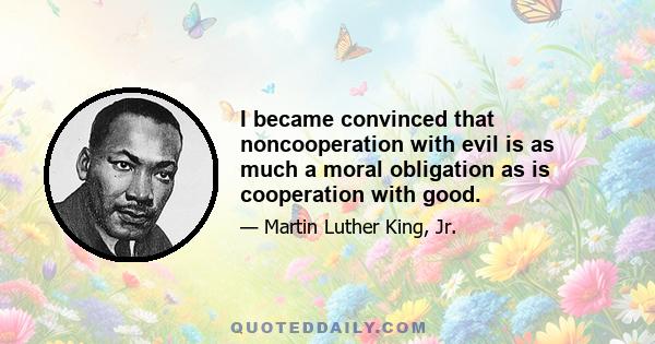 I became convinced that noncooperation with evil is as much a moral obligation as is cooperation with good.