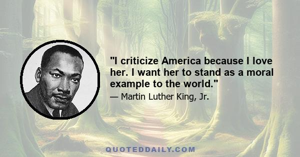 I criticize America because I love her. I want her to stand as a moral example to the world.