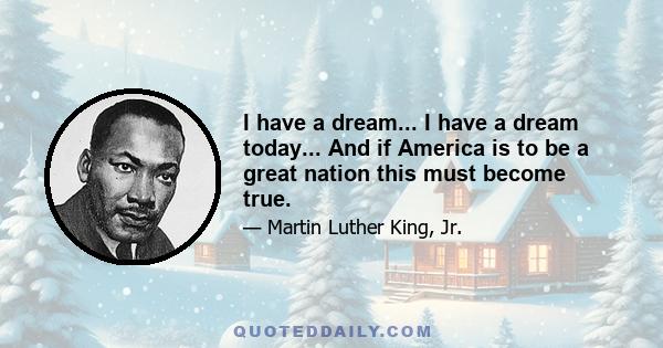 I have a dream... I have a dream today... And if America is to be a great nation this must become true.