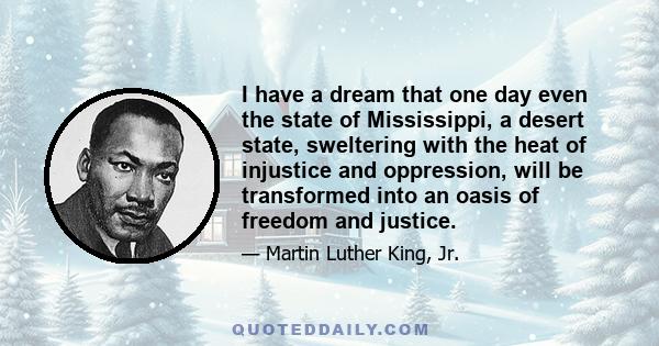 I have a dream that one day even the state of Mississippi, a desert state, sweltering with the heat of injustice and oppression, will be transformed into an oasis of freedom and justice.