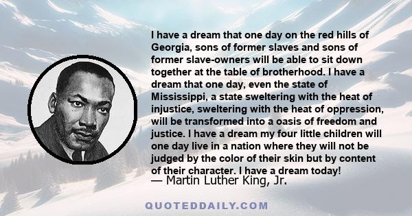 I have a dream that one day on the red hills of Georgia, sons of former slaves and sons of former slave-owners will be able to sit down together at the table of brotherhood. I have a dream that one day, even the state