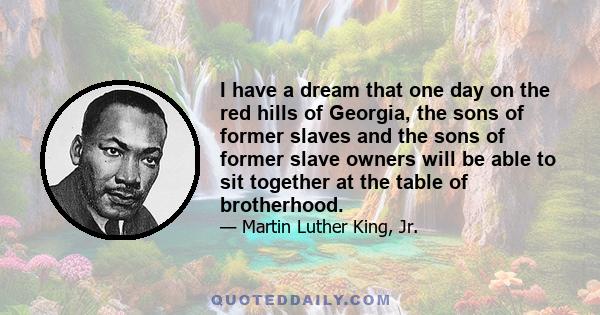 I have a dream that one day on the red hills of Georgia, the sons of former slaves and the sons of former slave owners will be able to sit together at the table of brotherhood.