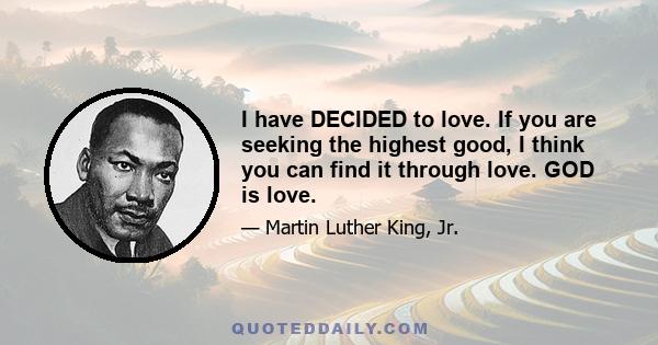 I have decided to love. If you are seeking the highest good, I think you can find it through love. And the beautiful thing is that we are moving against wrong when we do it, because John was right, God is love. He who