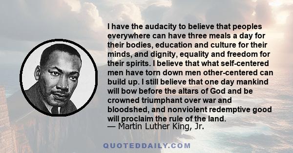 I have the audacity to believe that peoples everywhere can have three meals a day for their bodies, education and culture for their minds, and dignity, equality and freedom for their spirits.