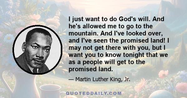 I just want to do God's will. And he's allowed me to go to the mountain. And I've looked over, and I've seen the promised land! I may not get there with you, but I want you to know tonight that we as a people will get