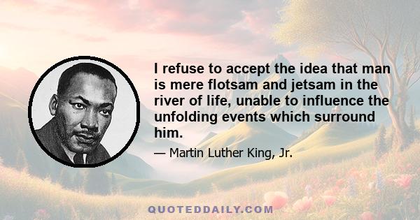 I refuse to accept the idea that man is mere flotsam and jetsam in the river of life, unable to influence the unfolding events which surround him.