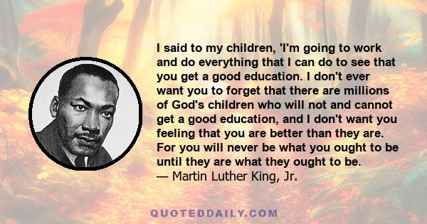 I said to my children, 'I'm going to work and do everything that I can do to see that you get a good education. I don't ever want you to forget that there are millions of God's children who will not and cannot get a