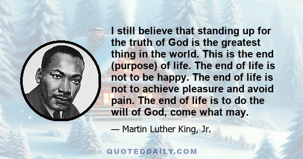 I still believe that standing up for the truth of God is the greatest thing in the world. This is the end (purpose) of life. The end of life is not to be happy. The end of life is not to achieve pleasure and avoid pain. 