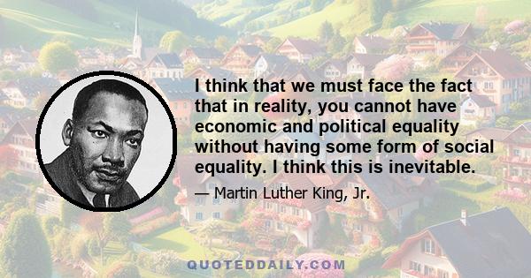 I think that we must face the fact that in reality, you cannot have economic and political equality without having some form of social equality. I think this is inevitable.