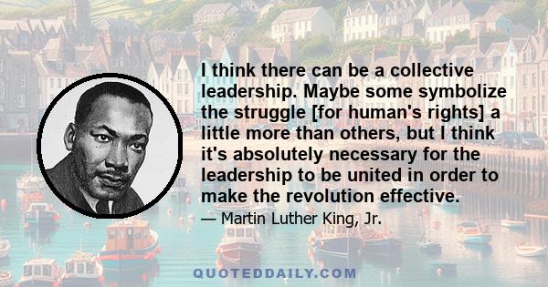 I think there can be a collective leadership. Maybe some symbolize the struggle [for human's rights] a little more than others, but I think it's absolutely necessary for the leadership to be united in order to make the