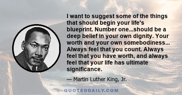 I want to suggest some of the things that should begin your life's blueprint. Number one...should be a deep belief in your own dignity. Your worth and your own somebodiness... Always feel that you count. Always feel