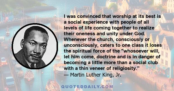 I was convinced that worship at its best is a social experience with people of all levels of life coming together to realize their oneness and unity under God. Whenever the church, consciously or unconsciously, caters