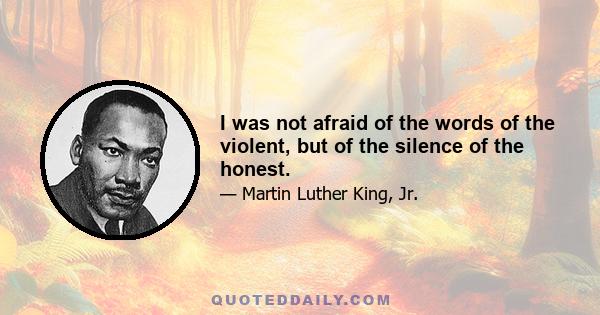 I was not afraid of the words of the violent, but of the silence of the honest.