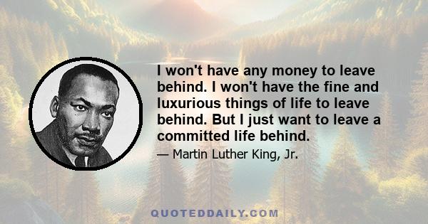 I won't have any money to leave behind. I won't have the fine and luxurious things of life to leave behind. But I just want to leave a committed life behind.