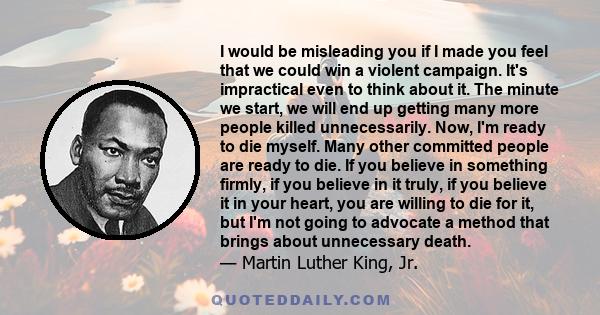 I would be misleading you if I made you feel that we could win a violent campaign. It's impractical even to think about it. The minute we start, we will end up getting many more people killed unnecessarily. Now, I'm