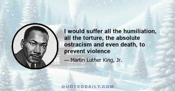 I would suffer all the humiliation, all the torture, the absolute ostracism and even death, to prevent violence