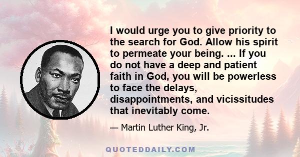 I would urge you to give priority to the search for God. Allow his spirit to permeate your being. ... If you do not have a deep and patient faith in God, you will be powerless to face the delays, disappointments, and