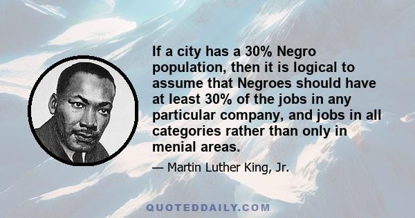 If a city has a 30% Negro population, then it is logical to assume that Negroes should have at least 30% of the jobs in any particular company, and jobs in all categories rather than only in menial areas.