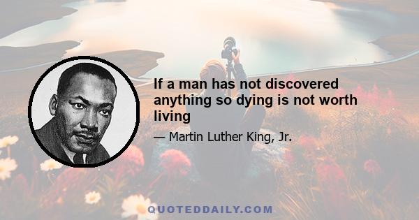 If a man has not discovered anything so dying is not worth living