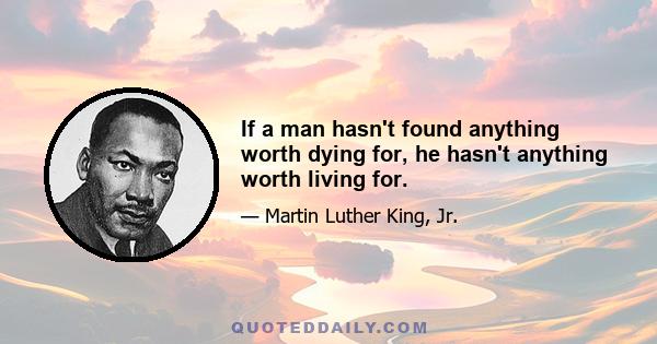 If a man hasn't found anything worth dying for, he hasn't anything worth living for.