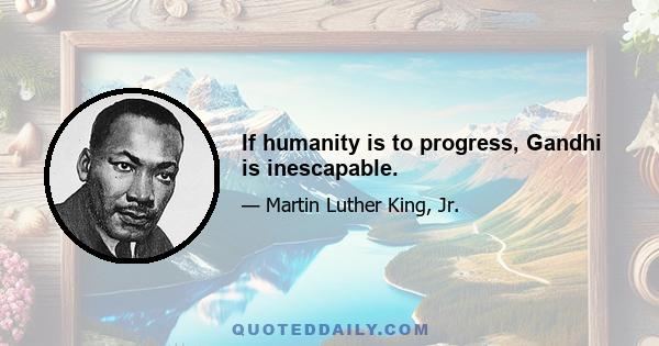 If humanity is to progress, Gandhi is inescapable.