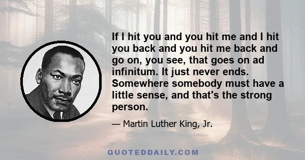 If I hit you and you hit me and I hit you back and you hit me back and go on, you see, that goes on ad infinitum. It just never ends. Somewhere somebody must have a little sense, and that's the strong person.