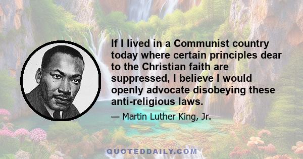 If I lived in a Communist country today where certain principles dear to the Christian faith are suppressed, I believe I would openly advocate disobeying these anti-religious laws.