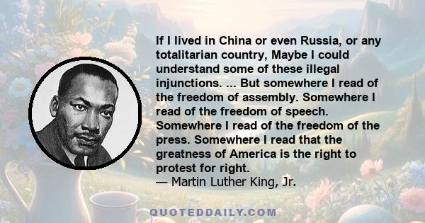 If I lived in China or even Russia, or any totalitarian country, Maybe I could understand some of these illegal injunctions. ... But somewhere I read of the freedom of assembly. Somewhere I read of the freedom of