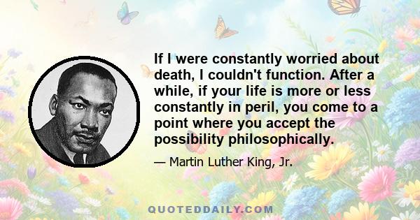 If I were constantly worried about death, I couldn't function. After a while, if your life is more or less constantly in peril, you come to a point where you accept the possibility philosophically.