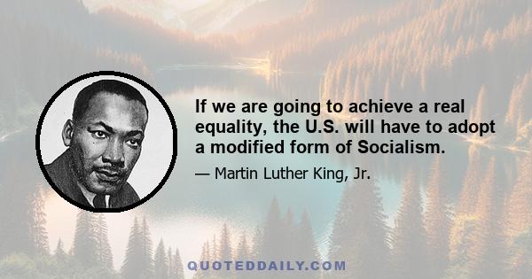 If we are going to achieve a real equality, the U.S. will have to adopt a modified form of Socialism.