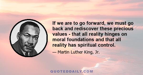 If we are to go forward, we must go back and rediscover these precious values - that all reality hinges on moral foundations and that all reality has spiritual control.