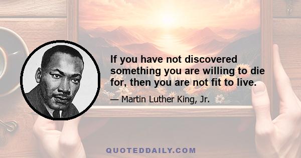 If you have not discovered something you are willing to die for, then you are not fit to live.