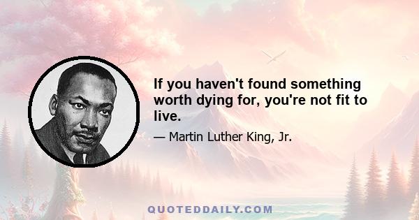 If you haven't found something worth dying for, you're not fit to live.