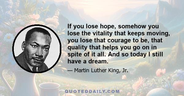 If you lose hope, somehow you lose the vitality that keeps moving, you lose that courage to be, that quality that helps you go on in spite of it all. And so today I still have a dream.