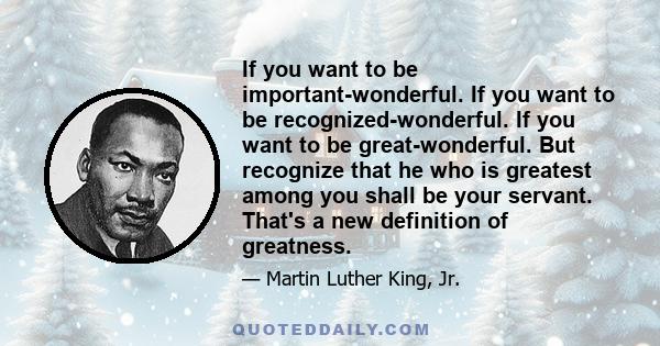 If you want to be important-wonderful. If you want to be recognized-wonderful. If you want to be great-wonderful. But recognize that he who is greatest among you shall be your servant. That's a new definition of