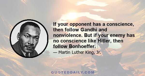 If your opponent has a conscience, then follow Gandhi and nonviolence. But if your enemy has no conscience like Hitler, then follow Bonhoeffer.