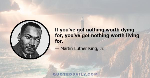 If you've got nothing worth dying for, you've got nothing worth living for.